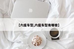 【六座车型,六座车型有哪些】