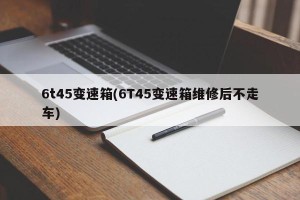 6t45变速箱(6T45变速箱维修后不走车)