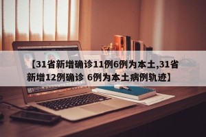 【31省新增确诊11例6例为本土,31省新增12例确诊 6例为本土病例轨迹】