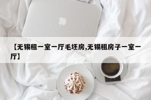【无锡租一室一厅毛坯房,无锡租房子一室一厅】