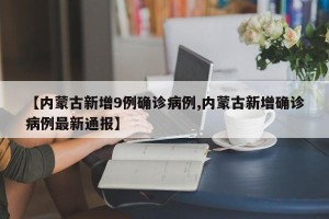 【内蒙古新增9例确诊病例,内蒙古新增确诊病例最新通报】