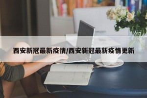 西安新冠最新疫情/西安新冠最新疫情更新