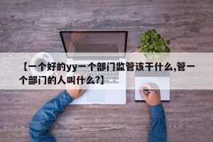 【一个好的yy一个部门监管该干什么,管一个部门的人叫什么?】