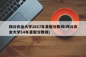 四川农业大学2017年录取分数线(四川农业大学14年录取分数线)