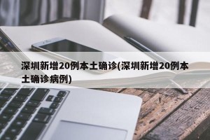 深圳新增20例本土确诊(深圳新增20例本土确诊病例)