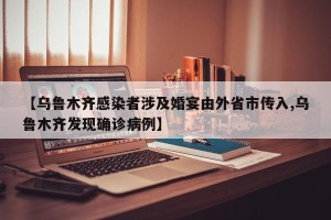 【乌鲁木齐感染者涉及婚宴由外省市传入,乌鲁木齐发现确诊病例】
