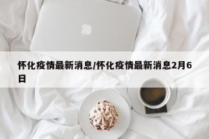怀化疫情最新消息/怀化疫情最新消息2月6日