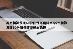 苏州初筛发现60份阳性环境样本/苏州初筛发现60份阳性环境样本采样