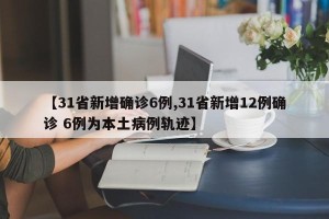 【31省新增确诊6例,31省新增12例确诊 6例为本土病例轨迹】
