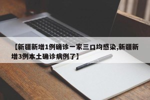 【新疆新增1例确诊一家三口均感染,新疆新增3例本土确诊病例了】