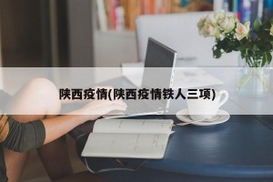 陕西疫情(陕西疫情铁人三项)