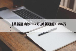 【美新冠确诊602万,美新冠超1386万】