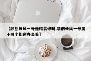 【融创长风一号是精装修吗,融创长风一号属于哪个街道办事处】