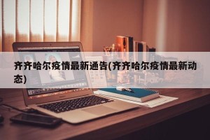 齐齐哈尔疫情最新通告(齐齐哈尔疫情最新动态)