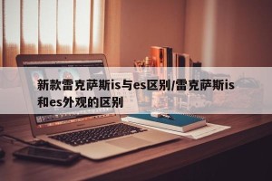 新款雷克萨斯is与es区别/雷克萨斯is和es外观的区别