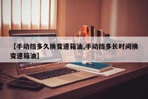 【手动挡多久换变速箱油,手动挡多长时间换变速箱油】