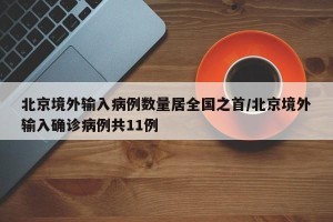 北京境外输入病例数量居全国之首/北京境外输入确诊病例共11例
