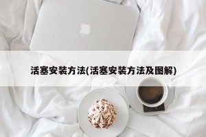 活塞安装方法(活塞安装方法及图解)
