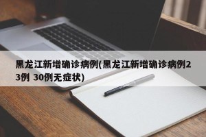黑龙江新增确诊病例(黑龙江新增确诊病例23例 30例无症状)