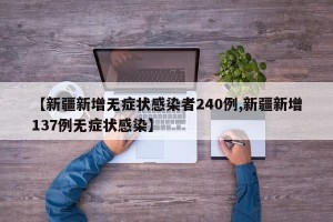 【新疆新增无症状感染者240例,新疆新增137例无症状感染】