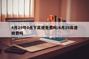 4月29号0点下高速免费吗/4月29高速收费吗