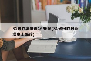 31省昨增确诊1656例(31省份昨日新增本土确诊)