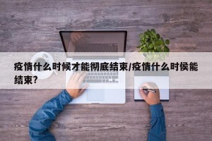 疫情什么时候才能彻底结束/疫情什么时侯能结束?