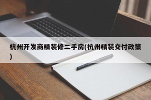 杭州开发商精装修二手房(杭州精装交付政策)