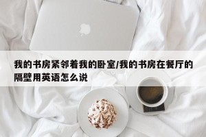 我的书房紧邻着我的卧室/我的书房在餐厅的隔壁用英语怎么说