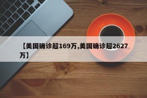 【美国确诊超169万,美国确诊超2627万】
