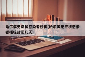 哈尔滨无症状感染者楼栋(哈尔滨无症状感染者楼栋封闭几天)
