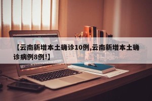 【云南新增本土确诊10例,云南新增本土确诊病例8例!】