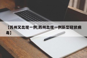 【苏州又出现一例,苏州出现一例新型冠状病毒】