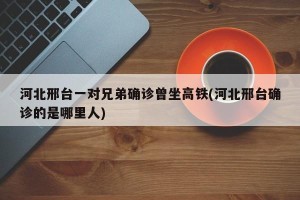 河北邢台一对兄弟确诊曾坐高铁(河北邢台确诊的是哪里人)