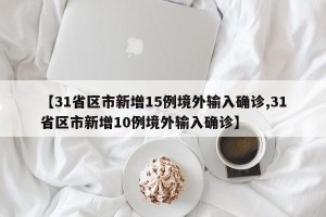 【31省区市新增15例境外输入确诊,31省区市新增10例境外输入确诊】