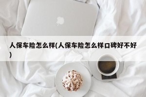 人保车险怎么样(人保车险怎么样口碑好不好)