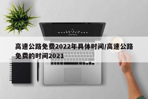 高速公路免费2022年具体时间/高速公路免费的时间2021