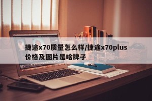 捷途x70质量怎么样/捷途x70plus价格及图片是啥牌子