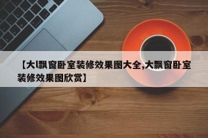 【大l飘窗卧室装修效果图大全,大飘窗卧室装修效果图欣赏】
