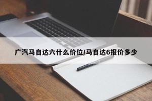 广汽马自达六什么价位/马自达6报价多少