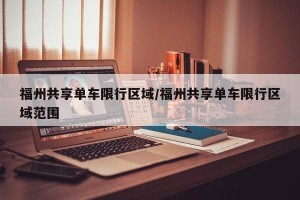福州共享单车限行区域/福州共享单车限行区域范围