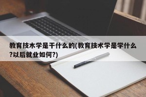 教育技木学是干什么的(教育技术学是学什么?以后就业如何?)