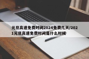 元旦高速免费时间2024免费几天/2021元旦高速免费时间是什么时候