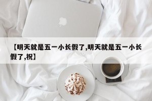 【明天就是五一小长假了,明天就是五一小长假了,祝】