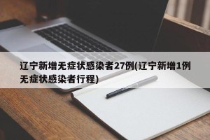 辽宁新增无症状感染者27例(辽宁新增1例无症状感染者行程)