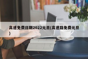 高速免费日期2022元旦(高速路免费元旦)
