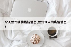 今天兰州疫情最新消息(兰州今天的疫情消息)