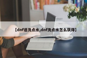【dnf送洗点水,dnf洗点水怎么获得】