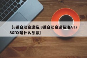 【8速自动变速箱,8速自动变速箱油ATF8SDX是什么意思】