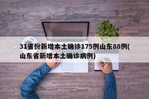 31省份新增本土确诊175例山东88例(山东省新增本土确诊病例)